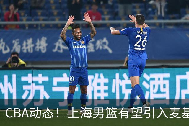 CBA动态！上海男篮有望引入麦基，广东宏远锁定梅克
